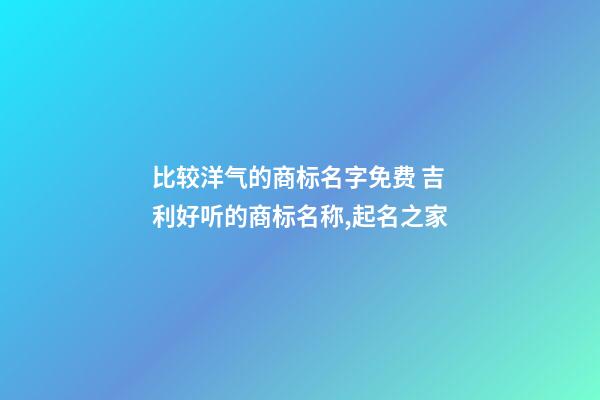 比较洋气的商标名字免费 吉利好听的商标名称,起名之家-第1张-商标起名-玄机派